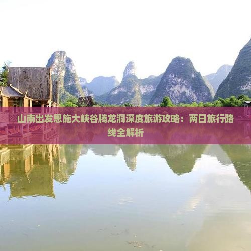 山南出发恩施大峡谷腾龙洞深度旅游攻略：两日旅行路线全解析
