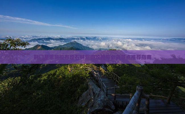 荆门至恩施梭布垭石林旅游攻略与必去景点推荐指南