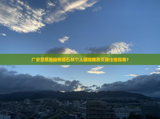 广安至恩施梭布垭石林个人游攻略及交通住宿指南？