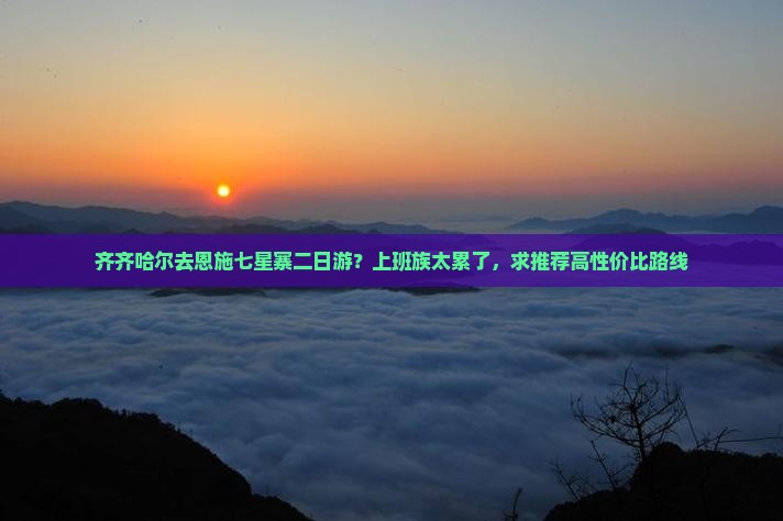 齐齐哈尔去恩施七星寨二日游？上班族太累了，求推荐高性价比路线