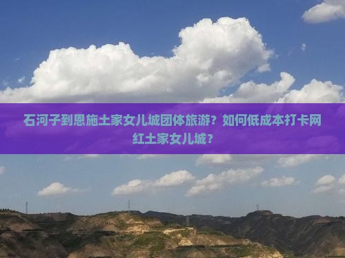 石河子到恩施土家女儿城团体旅游？如何低成本打卡网红土家女儿城？