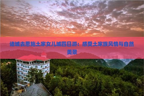 诸城去恩施土家女儿城四日游：感受土家族风情与自然美景