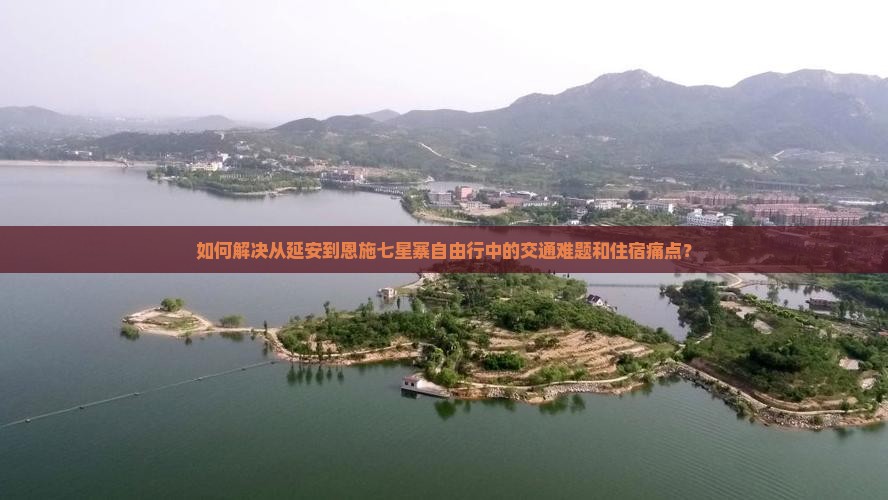 如何解决从延安到恩施七星寨自由行中的交通难题和住宿痛点？