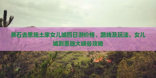 黄石去恩施土家女儿城四日游价格、路线及玩法，女儿城到恩施大峡谷攻略