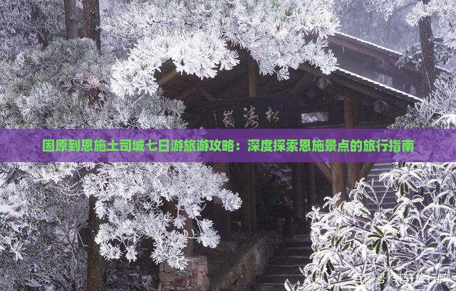 固原到恩施土司城七日游旅游攻略：深度探索恩施景点的旅行指南