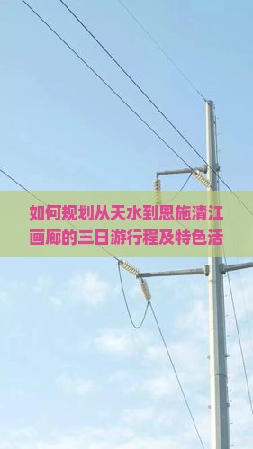 如何规划从天水到恩施清江画廊的三日游行程及特色活动？