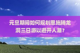 元旦期间如何规划恩施腾龙洞三日游以避开人潮？