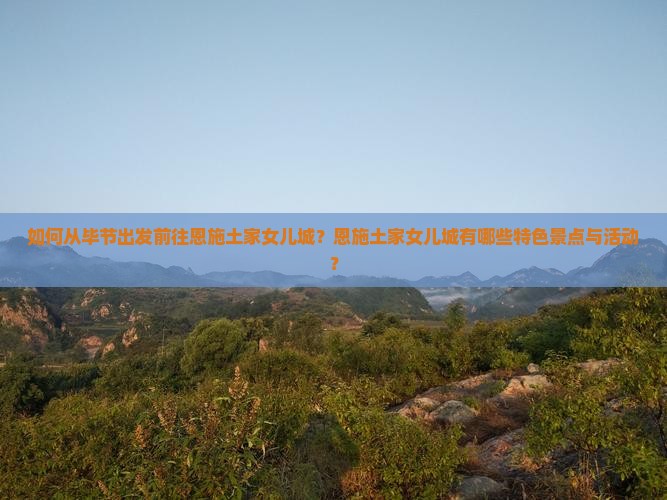 如何从毕节出发前往恩施土家女儿城？恩施土家女儿城有哪些特色景点与活动？