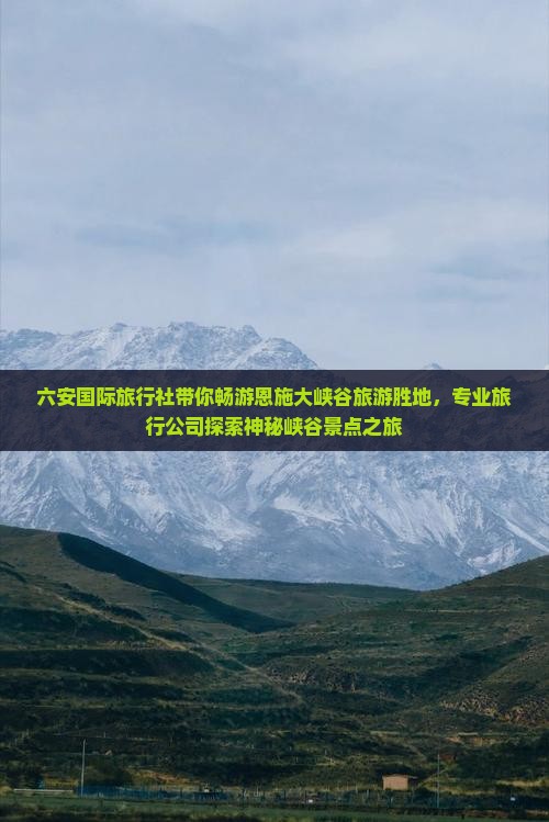 六安国际旅行社带你畅游恩施大峡谷旅游胜地，专业旅行公司探索神秘峡谷景点之旅