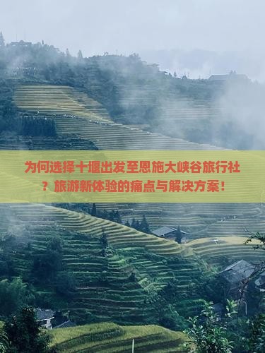 为何选择十堰出发至恩施大峡谷旅行社？旅游新体验的痛点与解决方案！