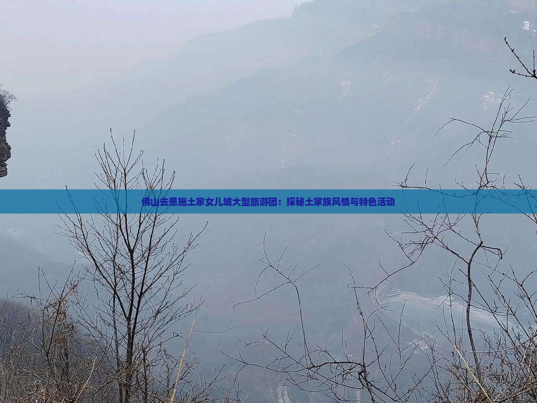 佛山去恩施土家女儿城大型旅游团：探秘土家族风情与特色活动