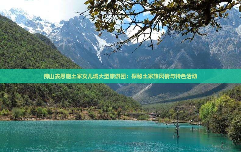 佛山去恩施土家女儿城大型旅游团：探秘土家族风情与特色活动