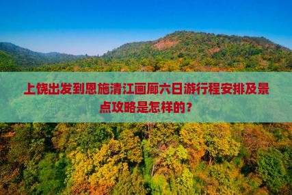 上饶出发到恩施清江画廊六日游行程安排及景点攻略是怎样的？