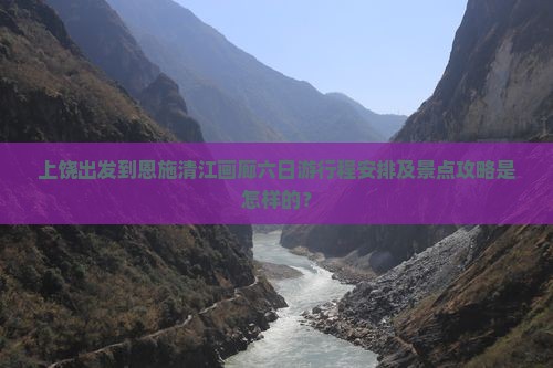 上饶出发到恩施清江画廊六日游行程安排及景点攻略是怎样的？