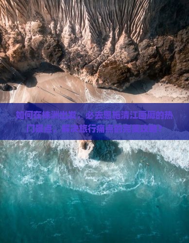 如何在株洲出发，必去恩施清江画廊的热门景点，解决旅行痛点的完美攻略？