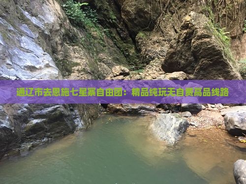 通辽市去恩施七星寨自由团：精品纯玩无自费高品线路