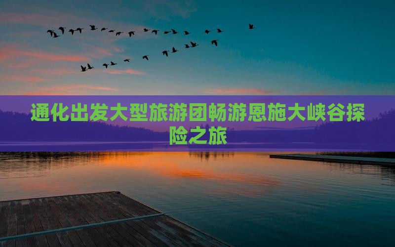 通化出发大型旅游团畅游恩施大峡谷探险之旅 通化出发大型旅游团畅游恩施大峡谷探险之旅