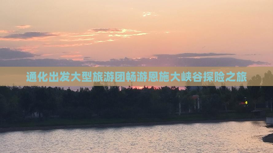 通化出发大型旅游团畅游恩施大峡谷探险之旅 通化出发大型旅游团畅游恩施大峡谷探险之旅