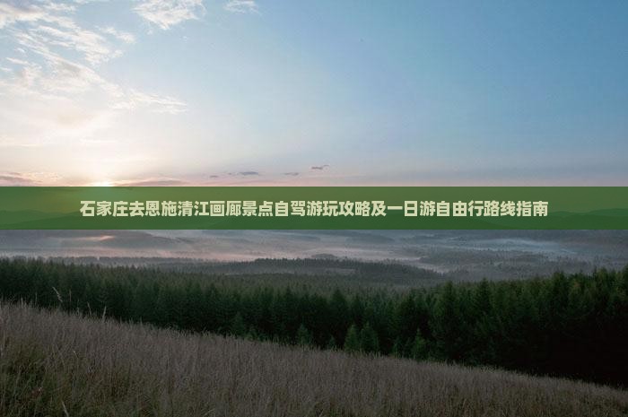 石家庄去恩施清江画廊景点自驾游玩攻略及一日游自由行路线指南