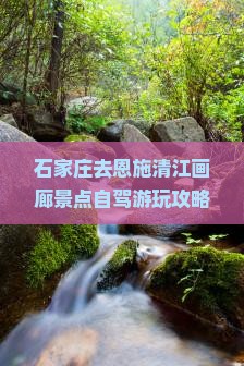 石家庄去恩施清江画廊景点自驾游玩攻略及一日游自由行路线指南