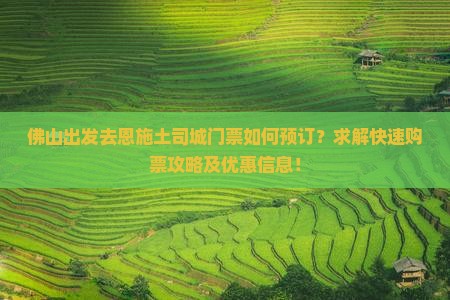 佛山出发去恩施土司城门票如何预订?求解快速购票攻略及优惠信息! 佛山出发去恩施土司城门票如何预订?求解快速购票攻略及优惠信息!