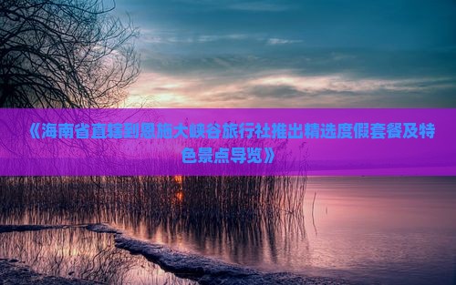 《海南省直辖到恩施大峡谷旅行社推出精选度假套餐及特色景点导览》 《海南省直辖到恩施大峡谷旅行社推出精选度假套餐及特色景点导览》