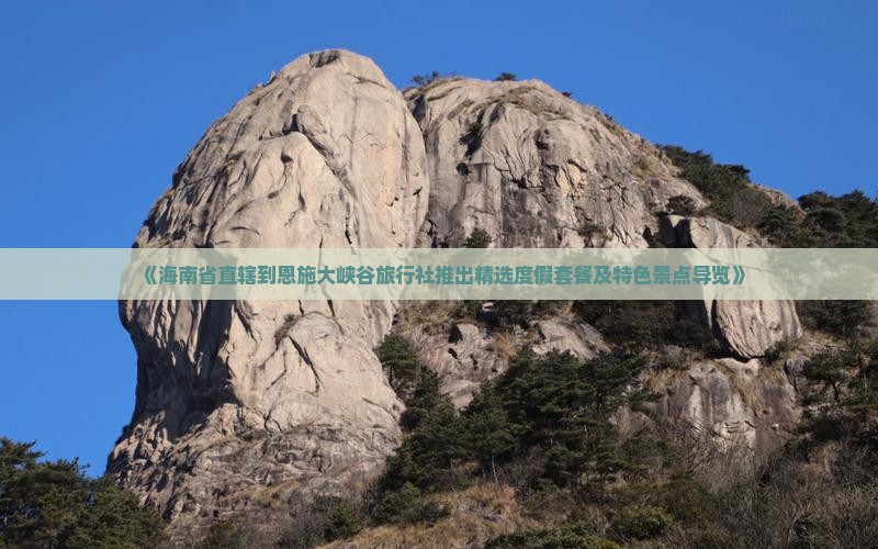 《海南省直辖到恩施大峡谷旅行社推出精选度假套餐及特色景点导览》 《海南省直辖到恩施大峡谷旅行社推出精选度假套餐及特色景点导览》