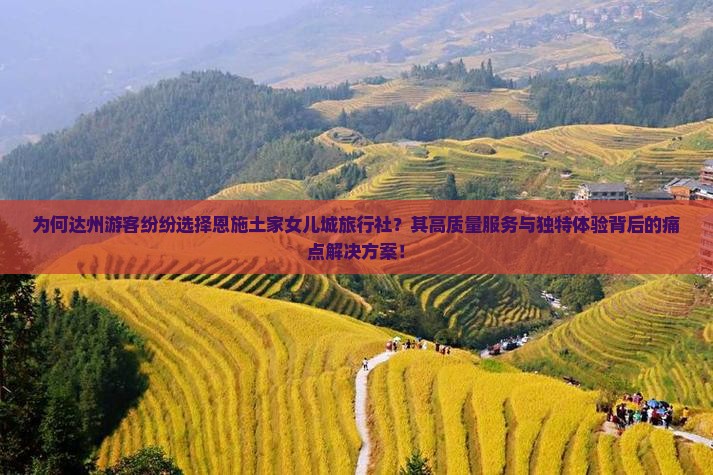 为何达州游客纷纷选择恩施土家女儿城旅行社?其高质量服务与独特体验背后的痛点解决方案! 为何达州游客纷纷选择恩施土家女儿城旅行社?其高质量服务与独特体验背后的痛点解决方案!