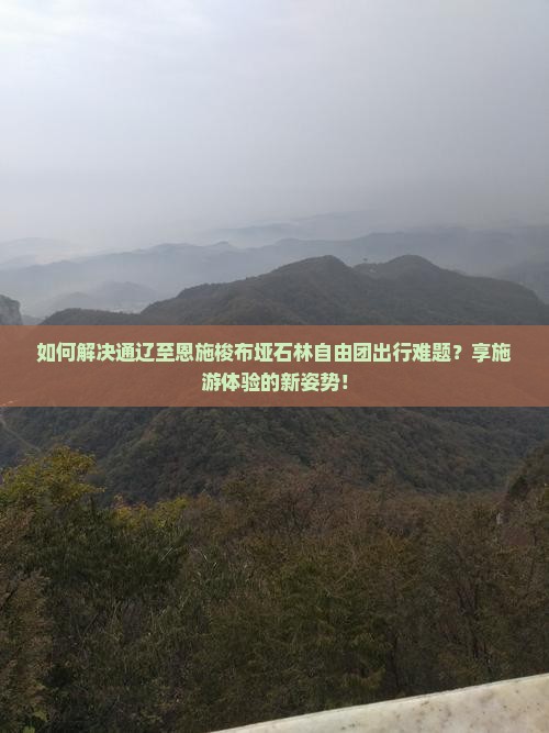 如何解决通辽至恩施梭布垭石林自由团出行难题？享施游体验的新姿势！