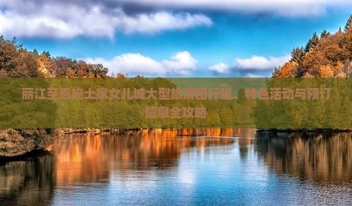 丽江至恩施土家女儿城大型旅游团行程、特色活动与预订信息全攻略