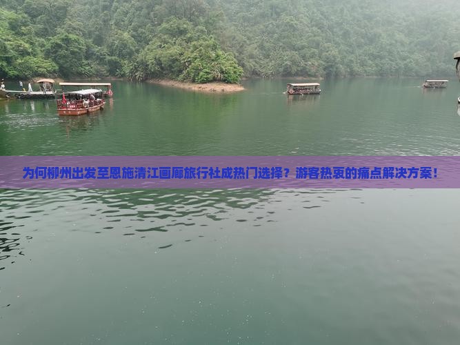 为何柳州出发至恩施清江画廊旅行社成热门选择？游客热衷的痛点解决方案！