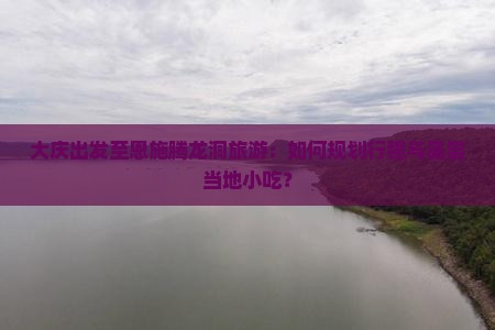 大庆出发至恩施腾龙洞旅游:如何规划行程与品尝当地小吃? 大庆出发至恩施腾龙洞旅游:如何规划行程与品尝当地小吃?