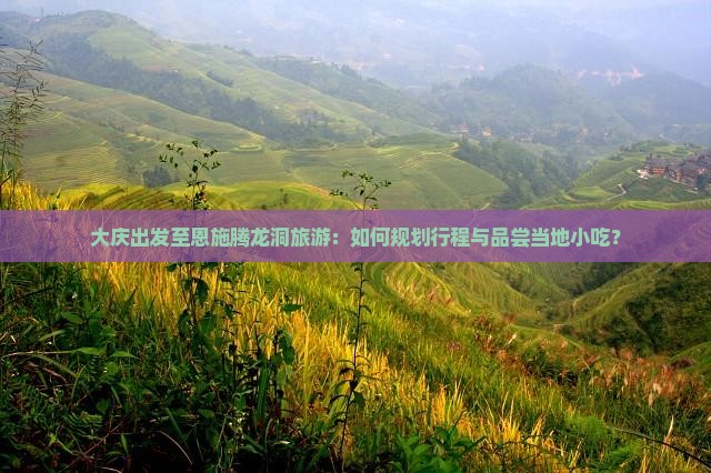 大庆出发至恩施腾龙洞旅游:如何规划行程与品尝当地小吃? 大庆出发至恩施腾龙洞旅游:如何规划行程与品尝当地小吃?