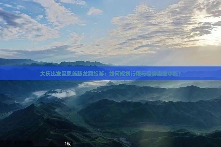 大庆出发至恩施腾龙洞旅游:如何规划行程与品尝当地小吃? 大庆出发至恩施腾龙洞旅游:如何规划行程与品尝当地小吃?