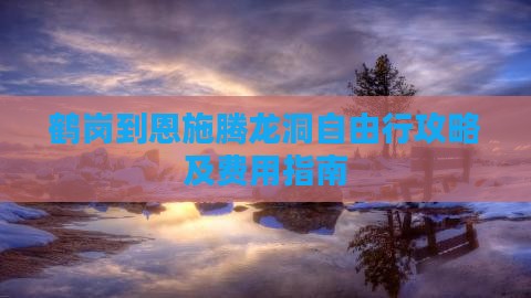 鹤岗到恩施腾龙洞自由行攻略及费用指南 鹤岗到恩施腾龙洞自由行攻略及费用指南