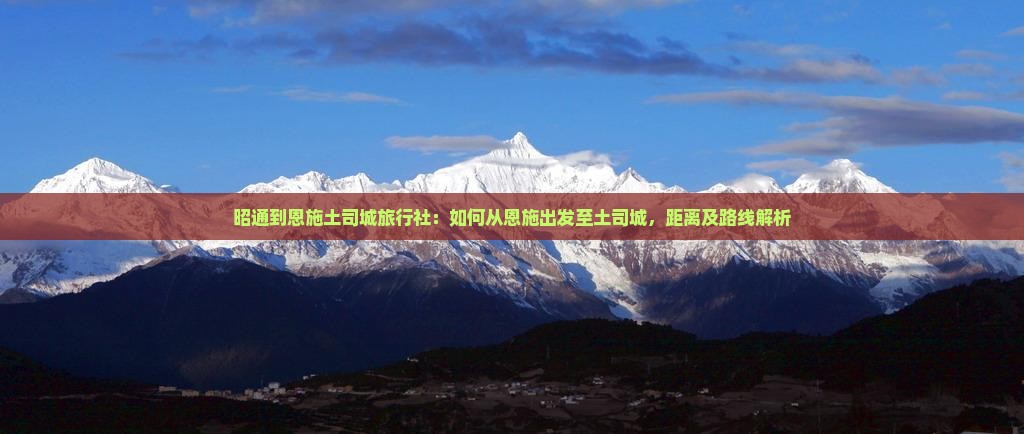 昭通到恩施土司城旅行社：如何从恩施出发至土司城，距离及路线解析