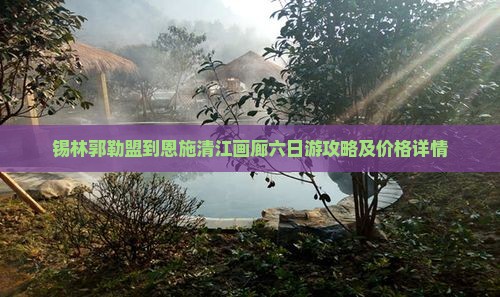 锡林郭勒盟到恩施清江画廊六日游攻略及价格详情