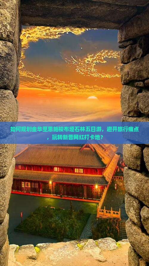 如何规划金华至恩施梭布垭石林五日游，避开旅行痛点，玩转新晋网红打卡地？
