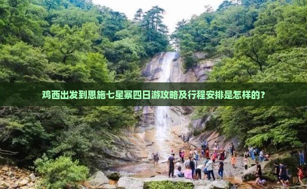 鸡西出发到恩施七星寨四日游攻略及行程安排是怎样的？