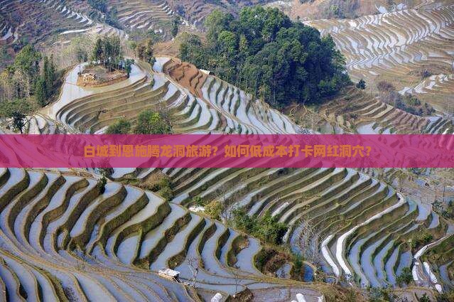 白城到恩施腾龙洞旅游？如何低成本打卡网红洞穴？