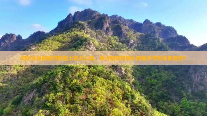 如何从昌都畅游恩施土家女儿城，探寻独特旅游小吃痛点与热词新趋势？