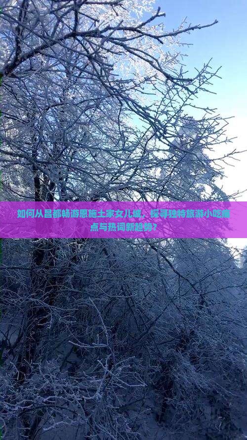 如何从昌都畅游恩施土家女儿城，探寻独特旅游小吃痛点与热词新趋势？