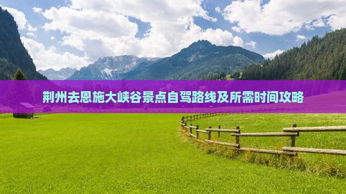荆州去恩施大峡谷景点自驾路线及所需时间攻略