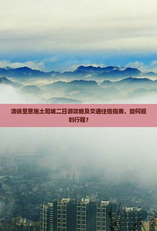 清徐至恩施土司城二日游攻略及交通住宿指南，如何规划行程？