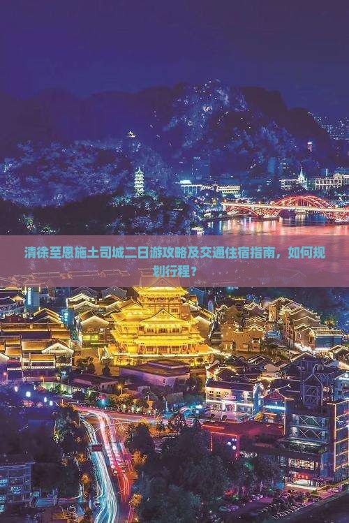 清徐至恩施土司城二日游攻略及交通住宿指南，如何规划行程？