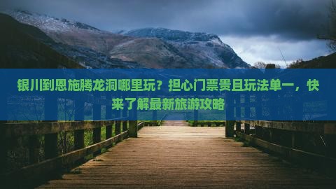 银川到恩施腾龙洞哪里玩？担心门票贵且玩法单一，快来了解最新旅游攻略