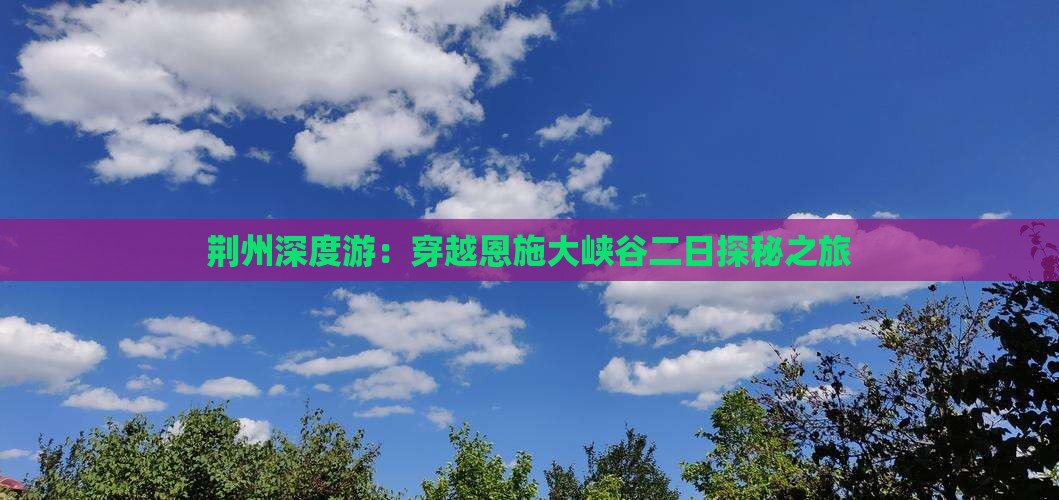 荆州深度游：穿越恩施大峡谷二日探秘之旅