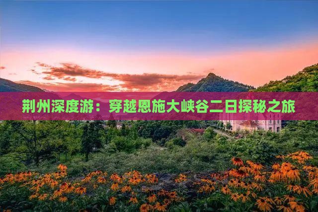 荆州深度游：穿越恩施大峡谷二日探秘之旅