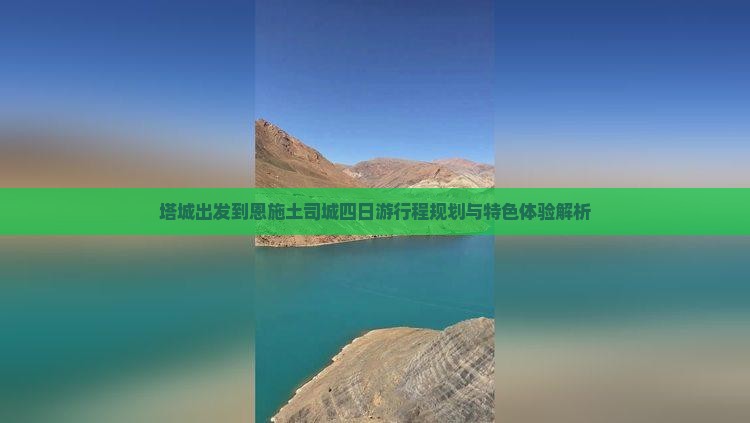 塔城出发到恩施土司城四日游行程规划与特色体验解析