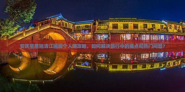 安庆至恩施清江画廊个人游攻略，如何解决旅行中的痛点和热门问题？